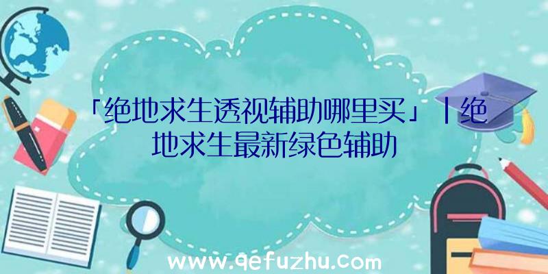 「绝地求生透视辅助哪里买」|绝地求生最新绿色辅助